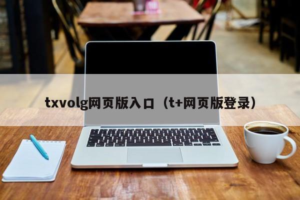 txvolg网页版入口（t+网页版登录）