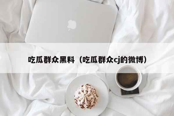 吃瓜群众黑料（吃瓜群众cj的微博）