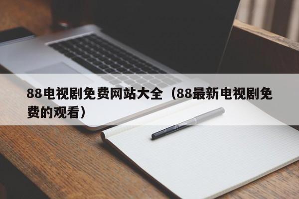 88电视剧免费网站大全（88最新电视剧免费的观看）