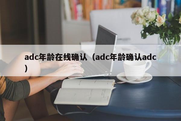 adc年龄在线确认（adc年龄确认adc）