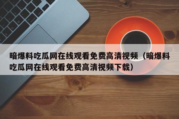 暗爆料吃瓜网在线观看免费高清视频（暗爆料吃瓜网在线观看免费高清视频下载）