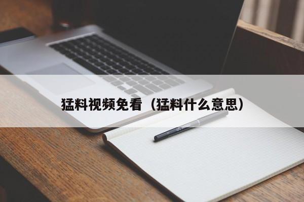 猛料视频免看（猛料什么意思）
