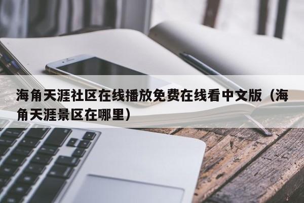海角天涯社区在线播放免费在线看中文版（海角天涯景区在哪里）