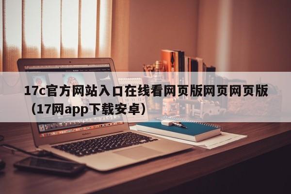 17c官方网站入口在线看网页版网页网页版（17网app下载安卓）