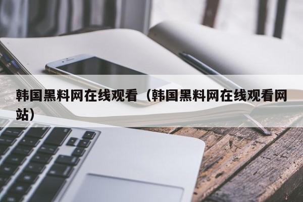 韩国黑料网在线观看（韩国黑料网在线观看网站）