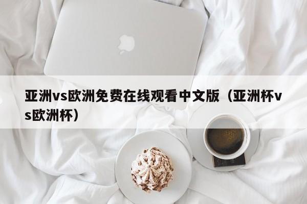 亚洲vs欧洲免费在线观看中文版（亚洲杯vs欧洲杯）