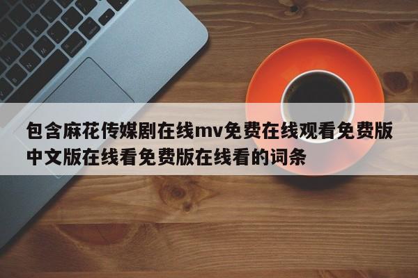 包含麻花传媒剧在线mv免费在线观看免费版中文版在线看免费版在线看的词条