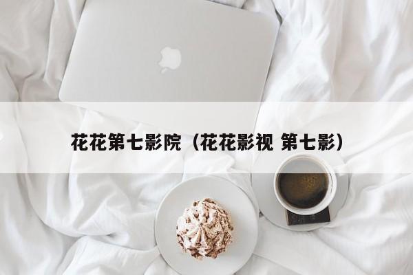 花花第七影院（花花影视 第七影）