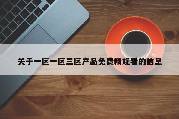 关于一区一区三区产品免费精观看的信息