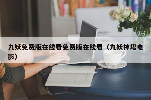 九妖免费版在线看免费版在线看（九妖神塔电影）
