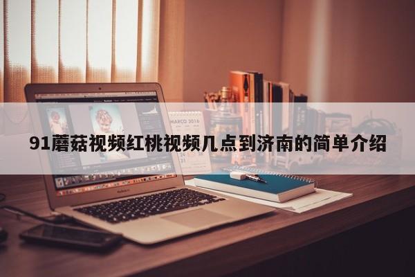 91蘑菇视频红桃视频几点到济南的简单介绍