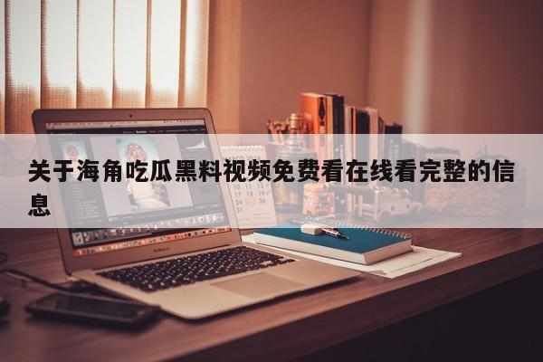关于海角吃瓜黑料视频免费看在线看完整的信息
