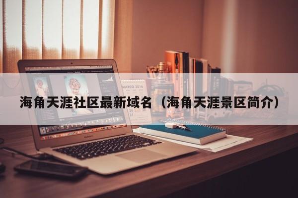 海角天涯社区最新域名（海角天涯景区简介）