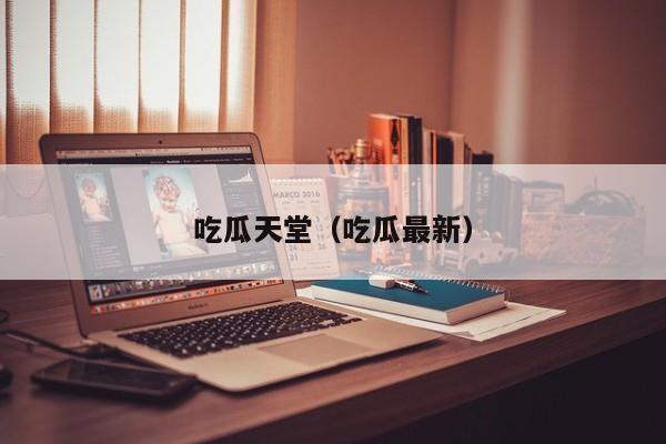 吃瓜天堂（吃瓜最新）