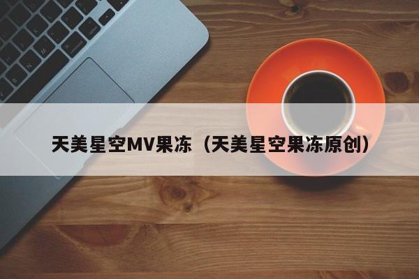 天美星空MV果冻（天美星空果冻原创）