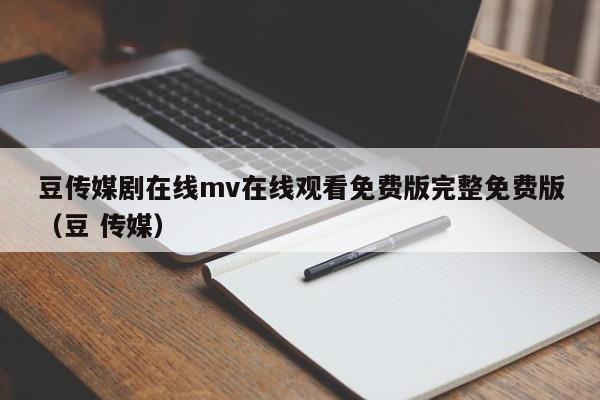 豆传媒剧在线mv在线观看免费版完整免费版（豆 传媒）