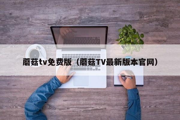 蘑菇tv免费版（蘑菇TV最新版本官网）