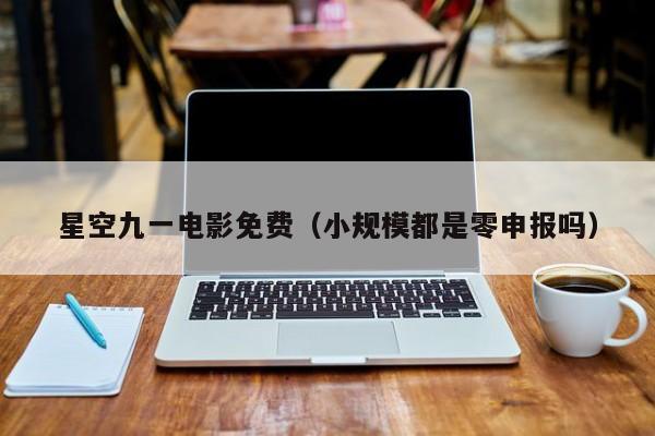 星空九一电影免费（小规模都是零申报吗）