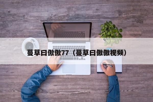 蔓草曰傲傲77（蔓草曰傲傲视频）