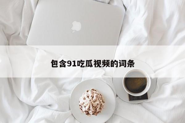包含91吃瓜视频的词条