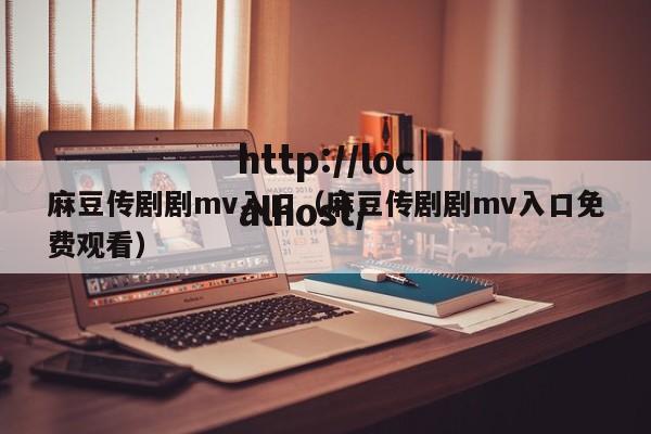 麻豆传剧剧mv入口（麻豆传剧剧mv入口免费观看）