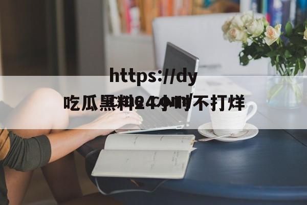 吃瓜黑料24小时不打烊(吃瓜黑料24小时不打烊是真的吗)