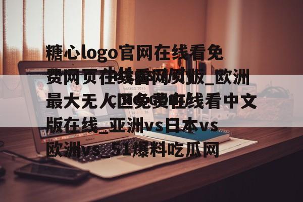 糖心logo官网在线看免费网页在线看网页版_欧洲最大无人区免费在线看中文版在线_亚洲vs日本vs欧洲vs_51爆料吃瓜网的简单介绍