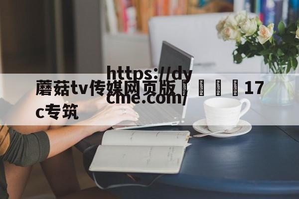 蘑菇tv传媒网页版🌈17c专筑的简单介绍