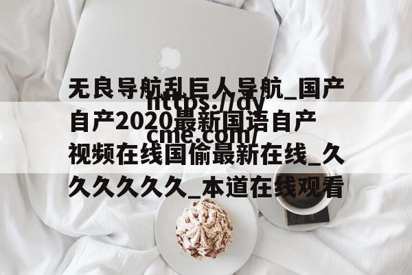 关于无良导航乱巨人导航_国产自产2020最新国语自产视频在线国偷最新在线_久久久久久久_本道在线观看的信息